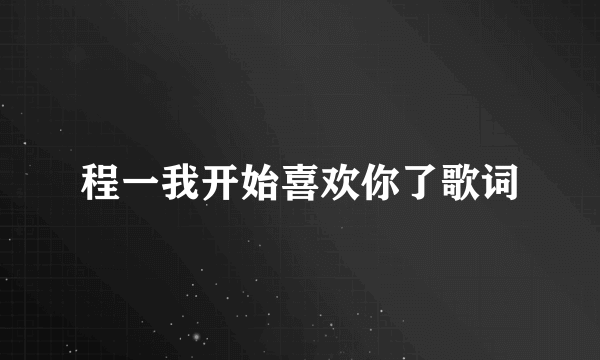 程一我开始喜欢你了歌词