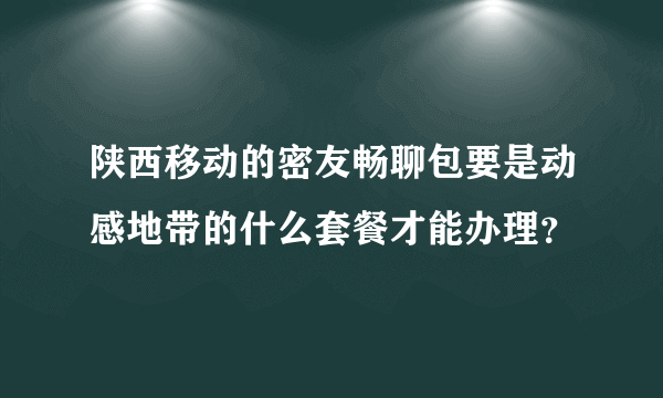 陕西移动的密友畅聊包要是动感地带的什么套餐才能办理？