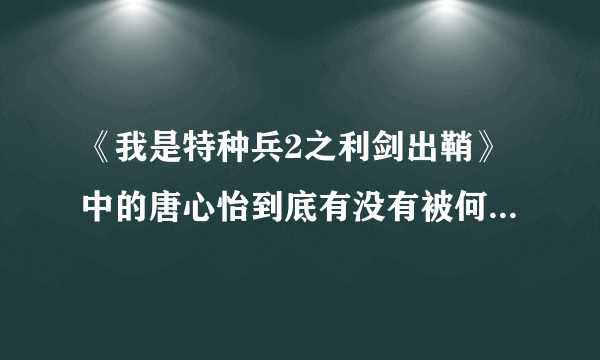 《我是特种兵2之利剑出鞘》中的唐心怡到底有没有被何晨光掐死？