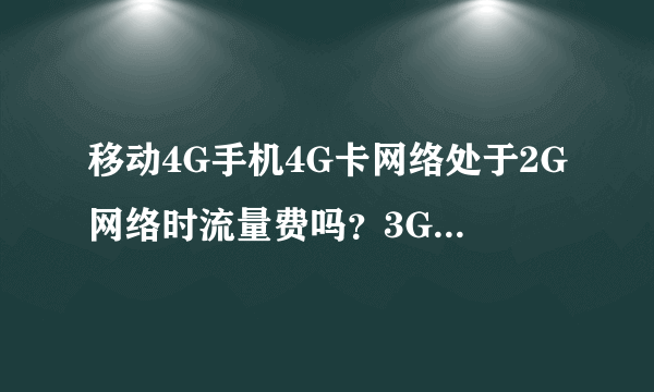 移动4G手机4G卡网络处于2G网络时流量费吗？3G时流量费吗？