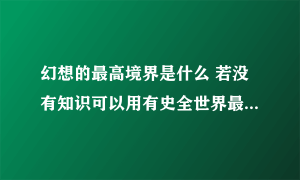 幻想的最高境界是什么 若没有知识可以用有史全世界最高的幻想意念去征服世界吗