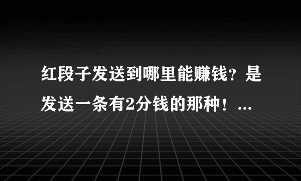 红段子发送到哪里能赚钱？是发送一条有2分钱的那种！能把钱打到帐号上吗？怎么打到帐号上？