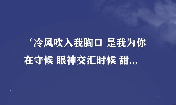 ‘冷风吹入我胸口 是我为你在守候 眼神交汇时候 甜蜜的笑容 ’是什么歌的歌词