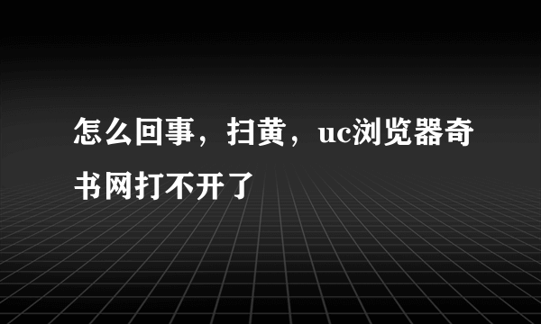 怎么回事，扫黄，uc浏览器奇书网打不开了