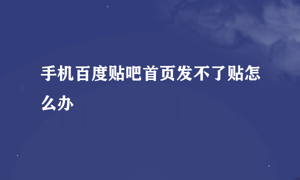 手机百度贴吧首页发不了贴怎么办