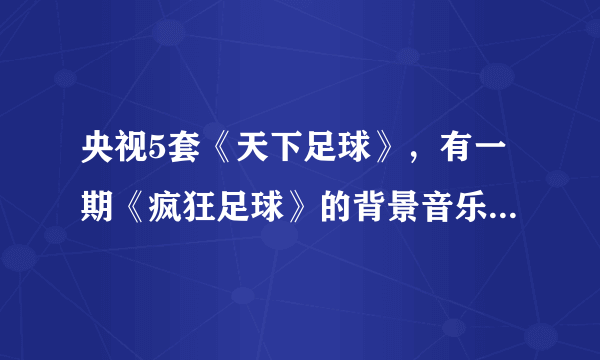 央视5套《天下足球》，有一期《疯狂足球》的背景音乐是什么？