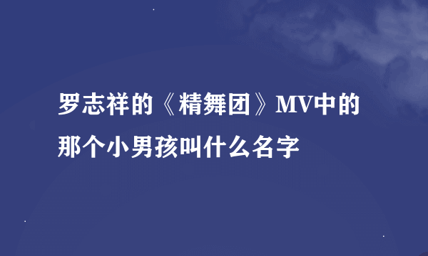 罗志祥的《精舞团》MV中的那个小男孩叫什么名字