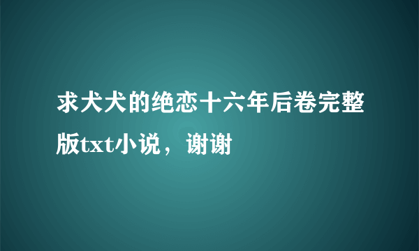 求犬犬的绝恋十六年后卷完整版txt小说，谢谢