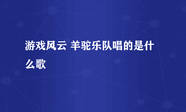 游戏风云 羊驼乐队唱的是什么歌