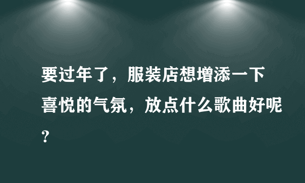 要过年了，服装店想增添一下喜悦的气氛，放点什么歌曲好呢？