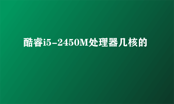 酷睿i5-2450M处理器几核的