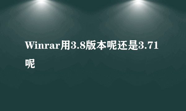 Winrar用3.8版本呢还是3.71呢