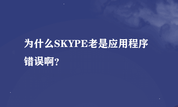 为什么SKYPE老是应用程序错误啊？