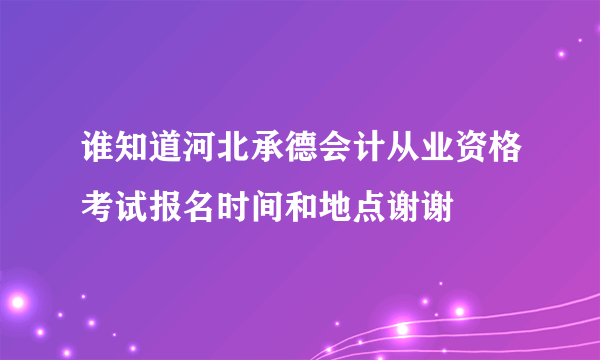 谁知道河北承德会计从业资格考试报名时间和地点谢谢