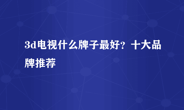 3d电视什么牌子最好？十大品牌推荐