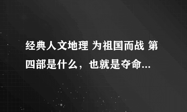 经典人文地理 为祖国而战 第四部是什么，也就是夺命奇兵之后是什么