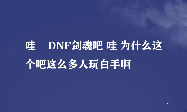 哇    DNF剑魂吧 哇 为什么这个吧这么多人玩白手啊