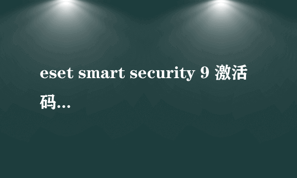 eset smart security 9 激活码有没有？能用的！