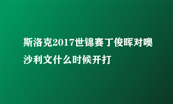 斯洛克2017世锦赛丁俊晖对噢沙利文什么时候开打