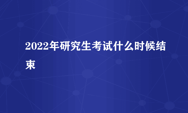 2022年研究生考试什么时候结束