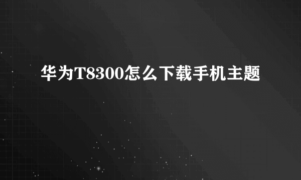 华为T8300怎么下载手机主题