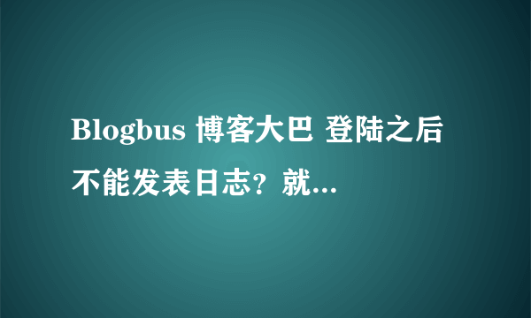 Blogbus 博客大巴 登陆之后不能发表日志？就是按了发表日志之后就没反应了。系统是Win7 用IE和遨游都试过