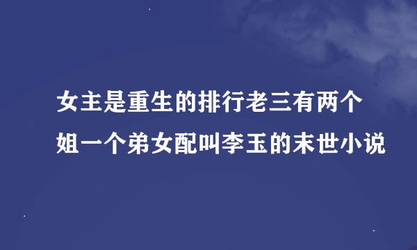 女主是重生的排行老三有两个姐一个弟女配叫李玉的末世小说