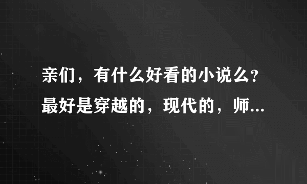 亲们，有什么好看的小说么？最好是穿越的，现代的，师生恋的（男老师女学生那种，可以多推荐一点）