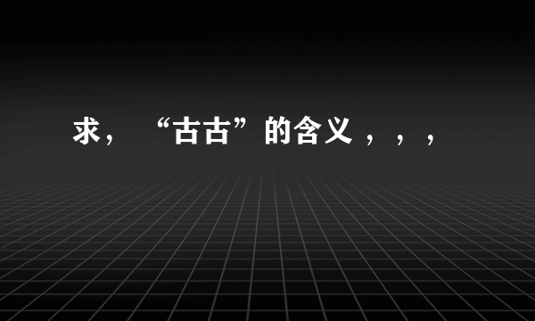 求， “古古”的含义 ，，，