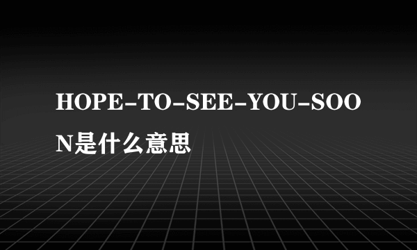 HOPE-TO-SEE-YOU-SOON是什么意思