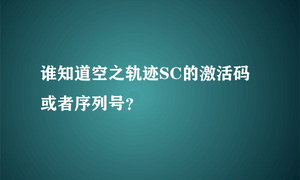 谁知道空之轨迹SC的激活码或者序列号？