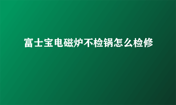 富士宝电磁炉不检锅怎么检修