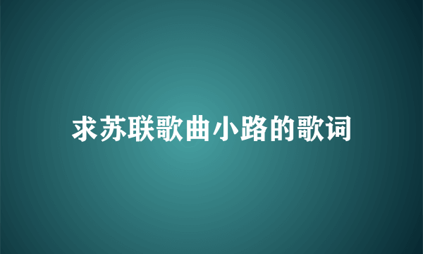 求苏联歌曲小路的歌词