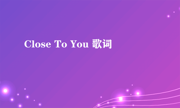 Close To You 歌词