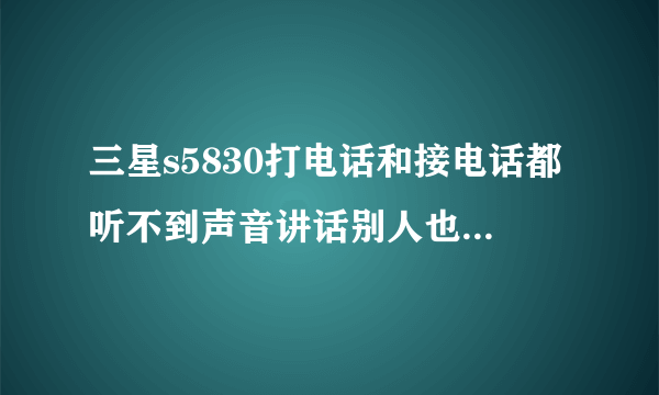 三星s5830打电话和接电话都听不到声音讲话别人也听不到 免提也不行