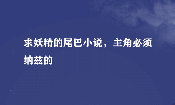 求妖精的尾巴小说，主角必须纳兹的