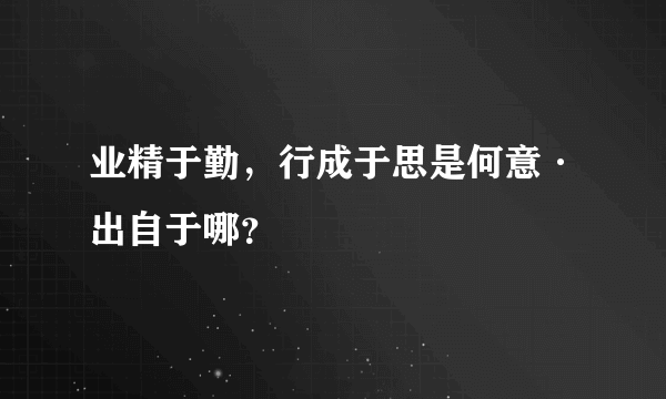 业精于勤，行成于思是何意·出自于哪？