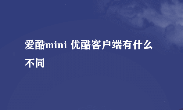 爱酷mini 优酷客户端有什么不同