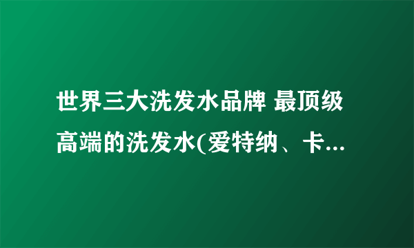 世界三大洗发水品牌 最顶级高端的洗发水(爱特纳、卡诗、施巴)