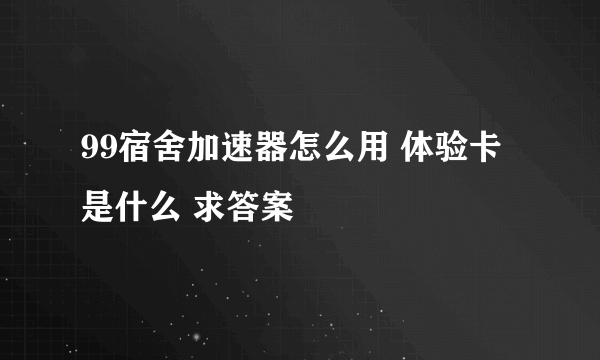 99宿舍加速器怎么用 体验卡是什么 求答案