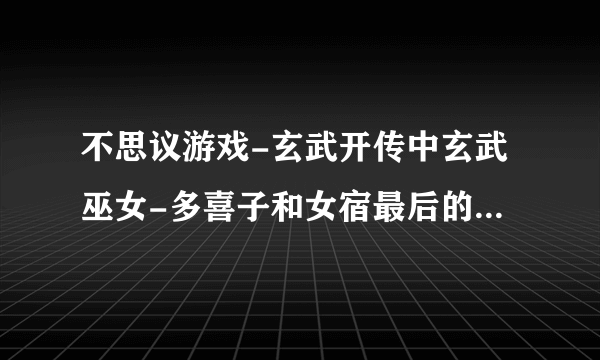 不思议游戏-玄武开传中玄武巫女-多喜子和女宿最后的结局是什么？会在一起吗？