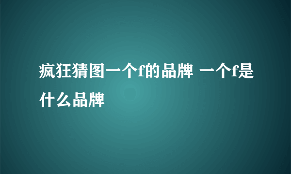 疯狂猜图一个f的品牌 一个f是什么品牌