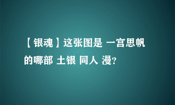 【银魂】这张图是 一宫思帆 的哪部 土银 同人 漫？