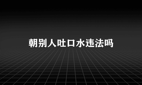 朝别人吐口水违法吗