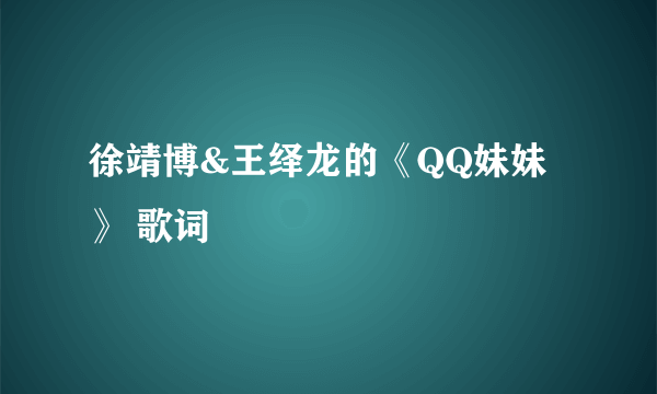 徐靖博&王绎龙的《QQ妹妹》 歌词