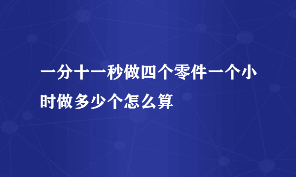 一分十一秒做四个零件一个小时做多少个怎么算