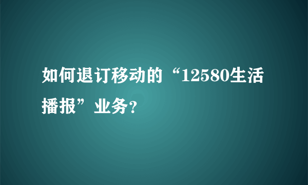 如何退订移动的“12580生活播报”业务？