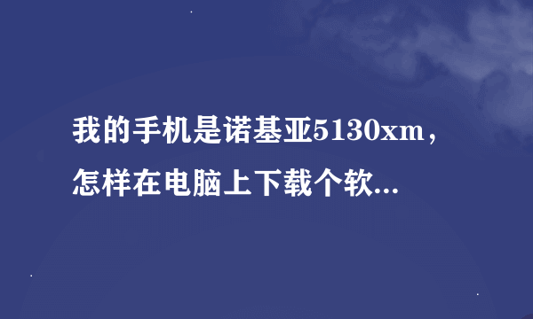 我的手机是诺基亚5130xm，怎样在电脑上下载个软件安装到手机上呢？