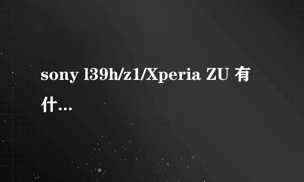 sony l39h/z1/Xperia ZU 有什么区别？