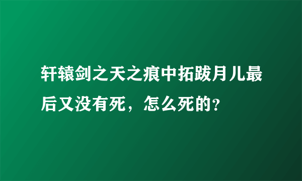 轩辕剑之天之痕中拓跋月儿最后又没有死，怎么死的？